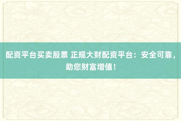 配资平台买卖股票 正规大财配资平台：安全可靠，助您财富增值！