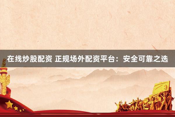 在线炒股配资 正规场外配资平台：安全可靠之选