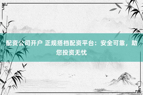 配资公司开户 正规搭档配资平台：安全可靠，助您投资无忧