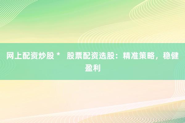 网上配资炒股 *   股票配资选股：精准策略，稳健盈利