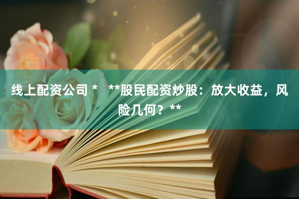 线上配资公司 *   **股民配资炒股：放大收益，风险几何？**