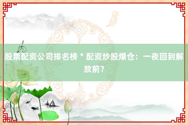 股票配资公司排名榜 * 配资炒股爆仓：一夜回到解放前？