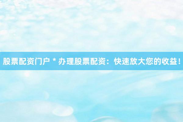 股票配资门户 * 办理股票配资：快速放大您的收益！