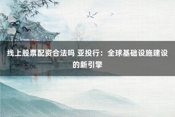 线上股票配资合法吗 亚投行：全球基础设施建设的新引擎