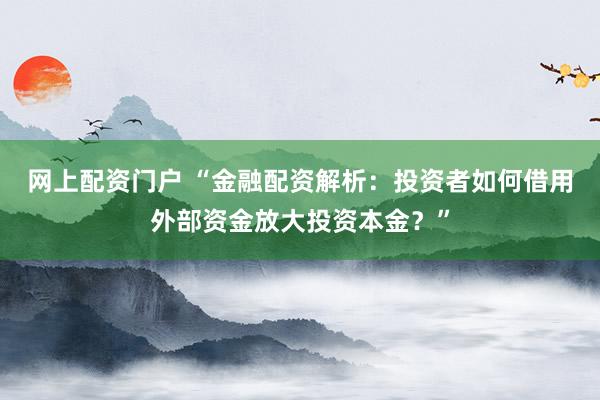 网上配资门户 “金融配资解析：投资者如何借用外部资金放大投资本金？”