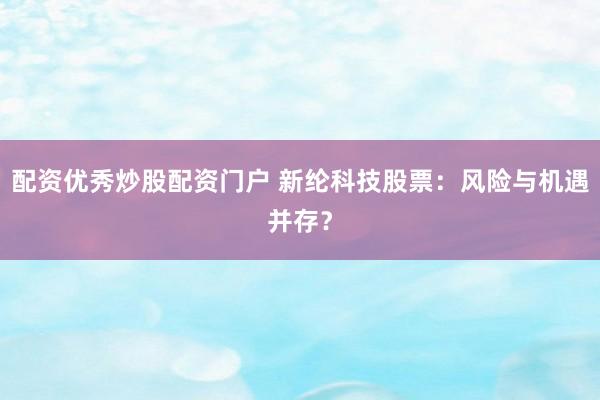配资优秀炒股配资门户 新纶科技股票：风险与机遇并存？