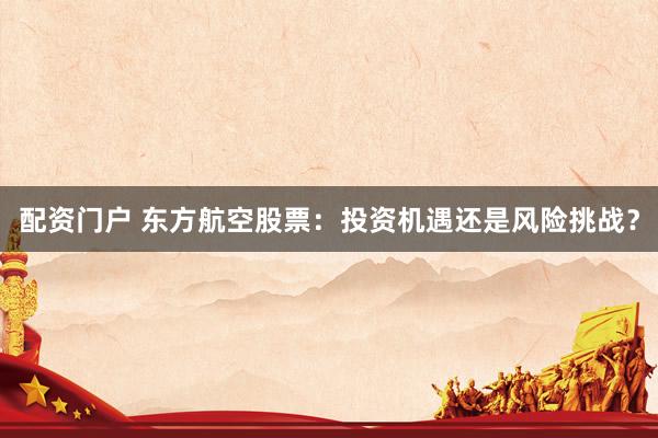 配资门户 东方航空股票：投资机遇还是风险挑战？