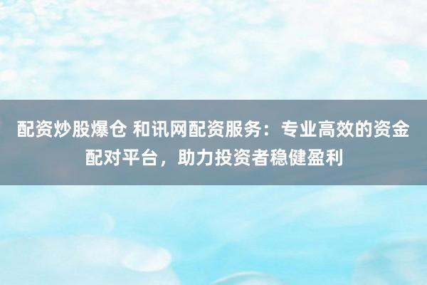 配资炒股爆仓 和讯网配资服务：专业高效的资金配对平台，助力投资者稳健盈利