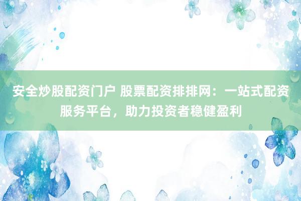 安全炒股配资门户 股票配资排排网：一站式配资服务平台，助力投资者稳健盈利