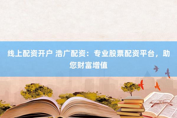 线上配资开户 浩广配资：专业股票配资平台，助您财富增值
