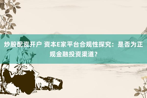 炒股配资开户 资本E家平台合规性探究：是否为正规金融投资渠道？