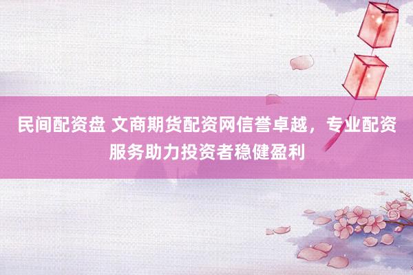 民间配资盘 文商期货配资网信誉卓越，专业配资服务助力投资者稳健盈利