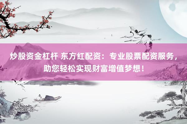 炒股资金杠杆 东方红配资：专业股票配资服务，助您轻松实现财富增值梦想！