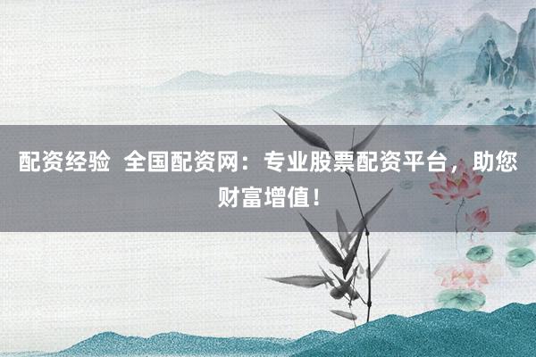 配资经验  全国配资网：专业股票配资平台，助您财富增值！