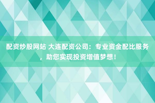 配资炒股网站 大连配资公司：专业资金配比服务，助您实现投资增值梦想！