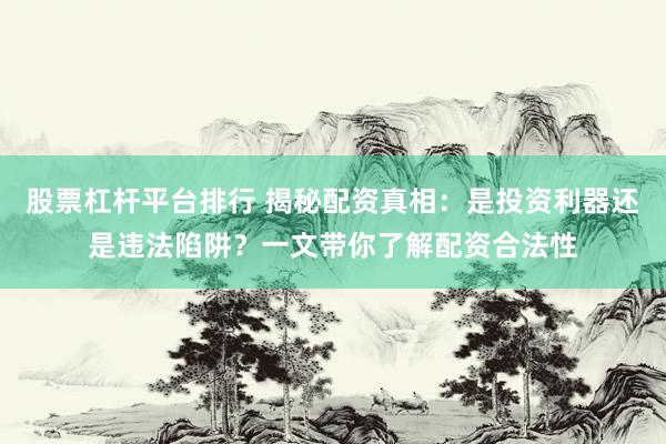 股票杠杆平台排行 揭秘配资真相：是投资利器还是违法陷阱？一文带你了解配资合法性