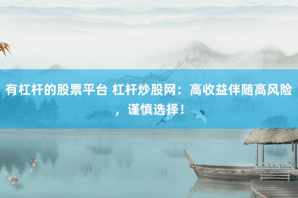 有杠杆的股票平台 杠杆炒股网：高收益伴随高风险，谨慎选择！