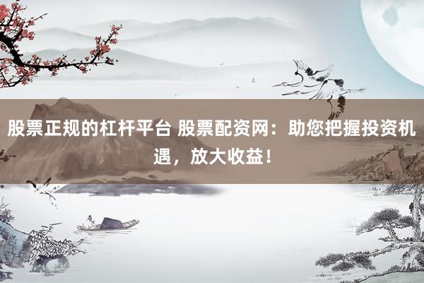 股票正规的杠杆平台 股票配资网：助您把握投资机遇，放大收益！