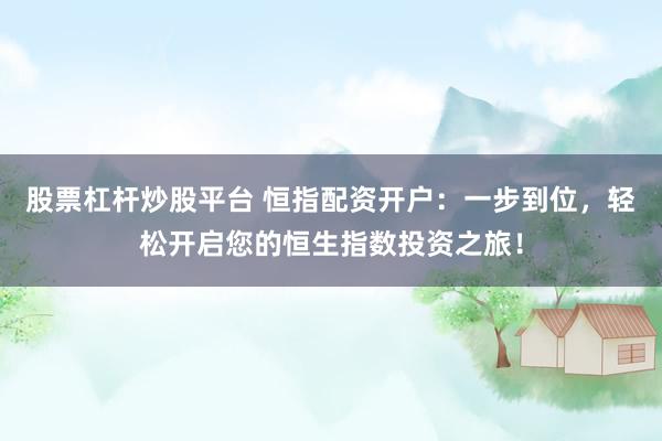 股票杠杆炒股平台 恒指配资开户：一步到位，轻松开启您的恒生指数投资之旅！