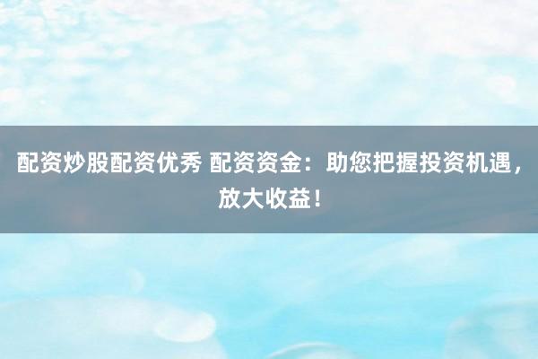 配资炒股配资优秀 配资资金：助您把握投资机遇，放大收益！