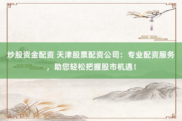 炒股资金配资 天津股票配资公司：专业配资服务，助您轻松把握股市机遇！