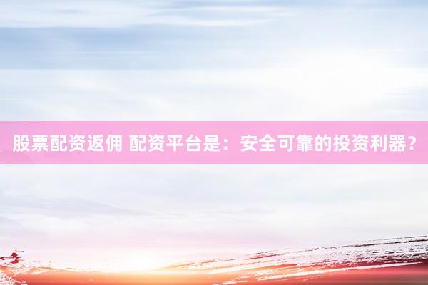股票配资返佣 配资平台是：安全可靠的投资利器？