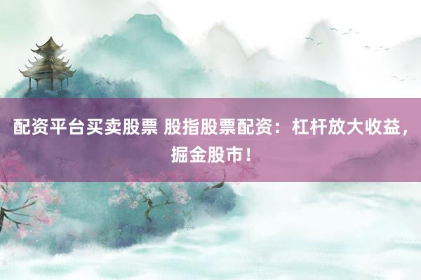 配资平台买卖股票 股指股票配资：杠杆放大收益，掘金股市！