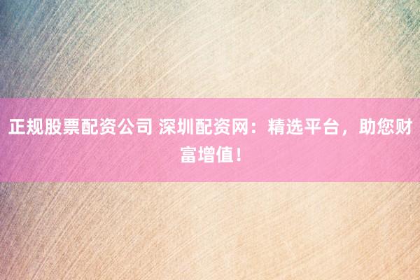 正规股票配资公司 深圳配资网：精选平台，助您财富增值！