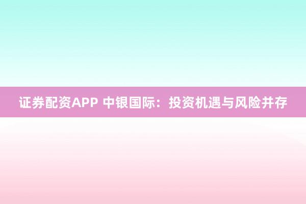 证券配资APP 中银国际：投资机遇与风险并存