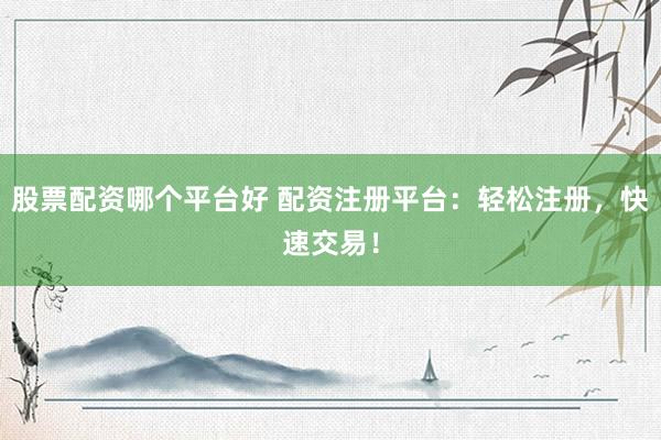 股票配资哪个平台好 配资注册平台：轻松注册，快速交易！