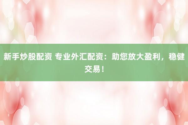 新手炒股配资 专业外汇配资：助您放大盈利，稳健交易！