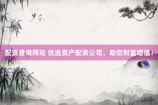 配资查询网站 优选资产配资公司，助您财富增值！