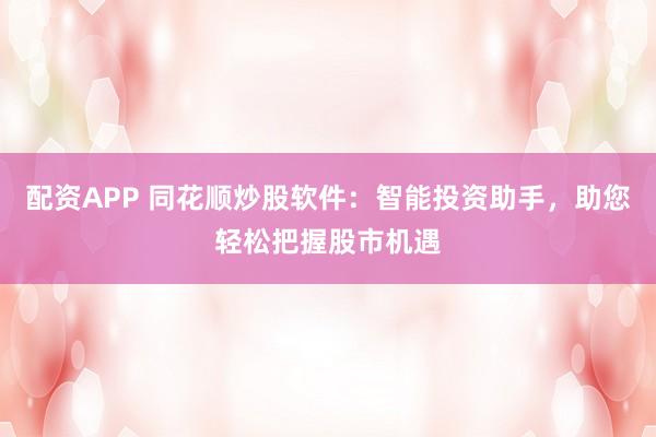 配资APP 同花顺炒股软件：智能投资助手，助您轻松把握股市机遇