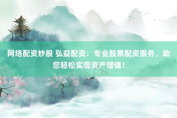 网络配资炒股 弘益配资：专业股票配资服务，助您轻松实现资产增值！