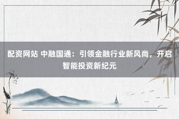 配资网站 中融国通：引领金融行业新风尚，开启智能投资新纪元