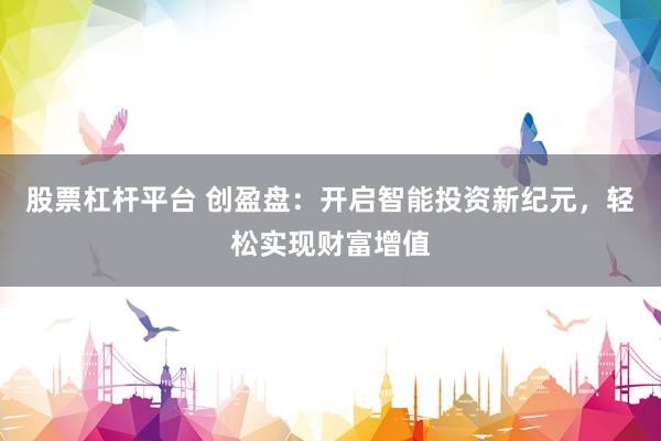 股票杠杆平台 创盈盘：开启智能投资新纪元，轻松实现财富增值