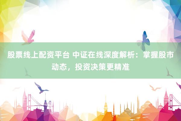 股票线上配资平台 中证在线深度解析：掌握股市动态，投资决策更精准
