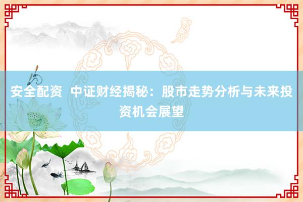 安全配资  中证财经揭秘：股市走势分析与未来投资机会展望