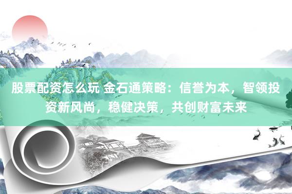 股票配资怎么玩 金石通策略：信誉为本，智领投资新风尚，稳健决策，共创财富未来