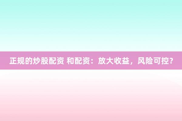正规的炒股配资 和配资：放大收益，风险可控？