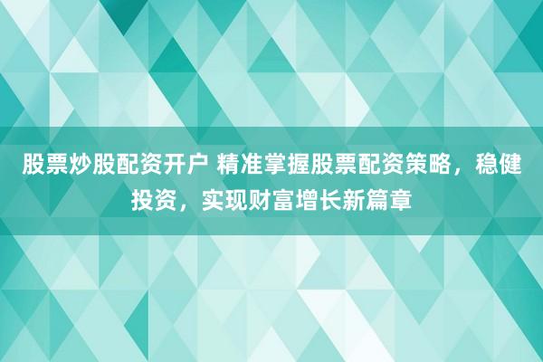 股票炒股配资开户 精准掌握股票配资策略，稳健投资，实现财富增长新篇章