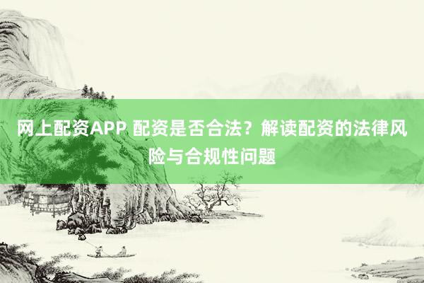 网上配资APP 配资是否合法？解读配资的法律风险与合规性问题