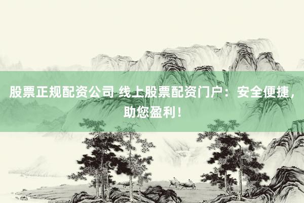 股票正规配资公司 线上股票配资门户：安全便捷，助您盈利！