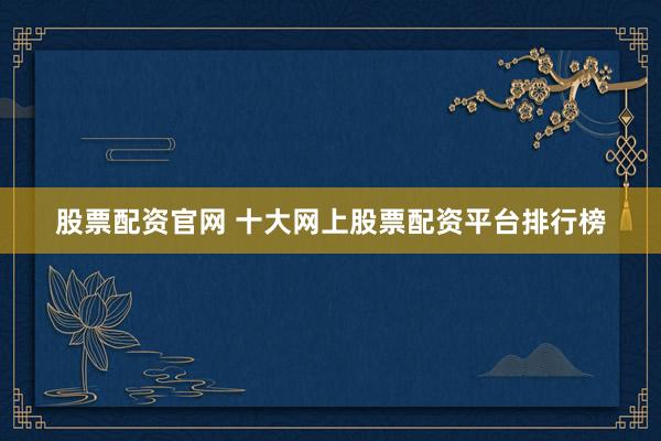 股票配资官网 十大网上股票配资平台排行榜