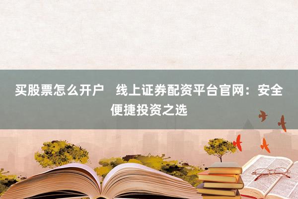 买股票怎么开户   线上证券配资平台官网：安全便捷投资之选