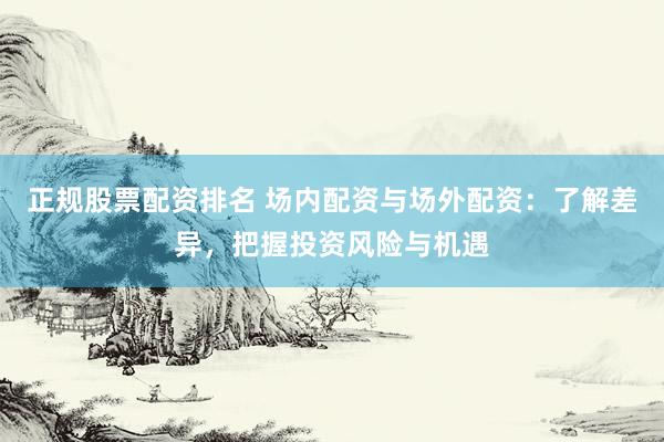 正规股票配资排名 场内配资与场外配资：了解差异，把握投资风险与机遇