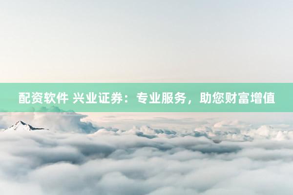 配资软件 兴业证券：专业服务，助您财富增值