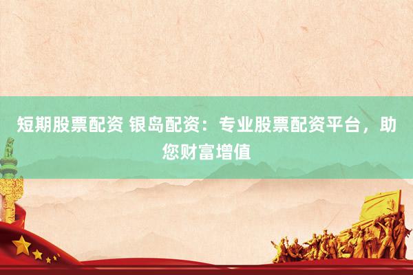 短期股票配资 银岛配资：专业股票配资平台，助您财富增值