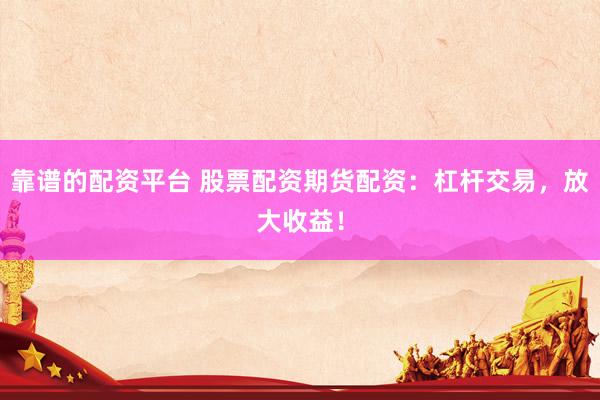 靠谱的配资平台 股票配资期货配资：杠杆交易，放大收益！