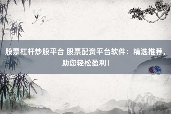 股票杠杆炒股平台 股票配资平台软件：精选推荐，助您轻松盈利！